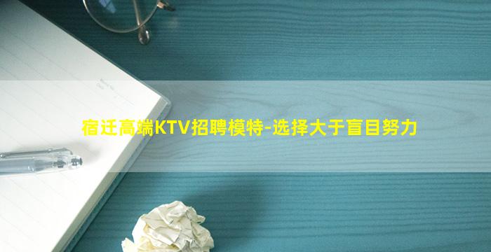 宿迁高端KTV招聘模特-选择大于盲目努力